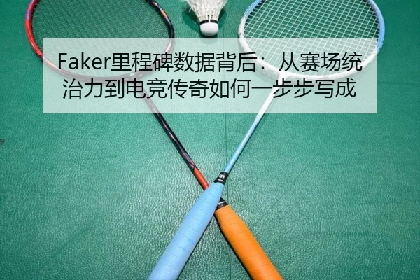 Faker里程碑数据背后：从赛场统治力到电竞传奇如何一步步写成（kaiyun）