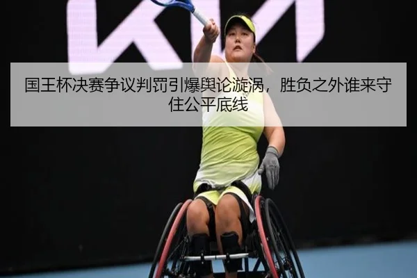 国王杯决赛争议判罚引爆舆论漩涡，胜负之外谁来守住公平底线（kaiyun）